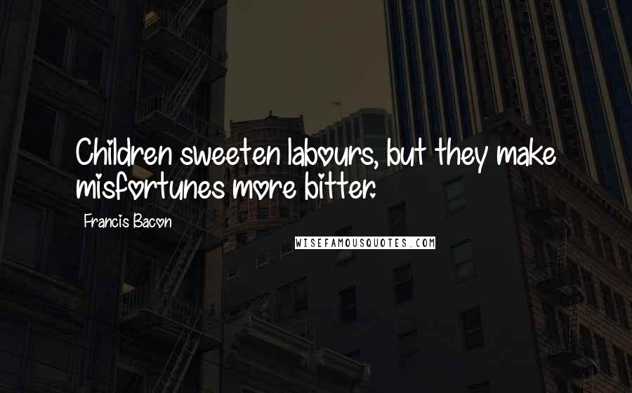Francis Bacon Quotes: Children sweeten labours, but they make misfortunes more bitter.