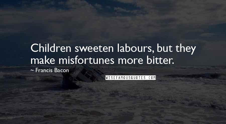 Francis Bacon Quotes: Children sweeten labours, but they make misfortunes more bitter.