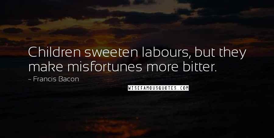 Francis Bacon Quotes: Children sweeten labours, but they make misfortunes more bitter.