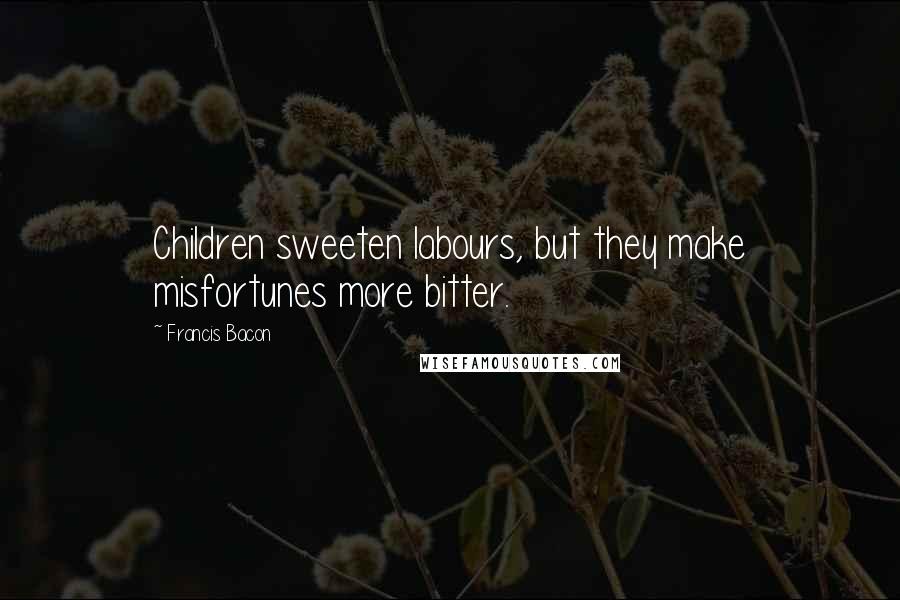 Francis Bacon Quotes: Children sweeten labours, but they make misfortunes more bitter.