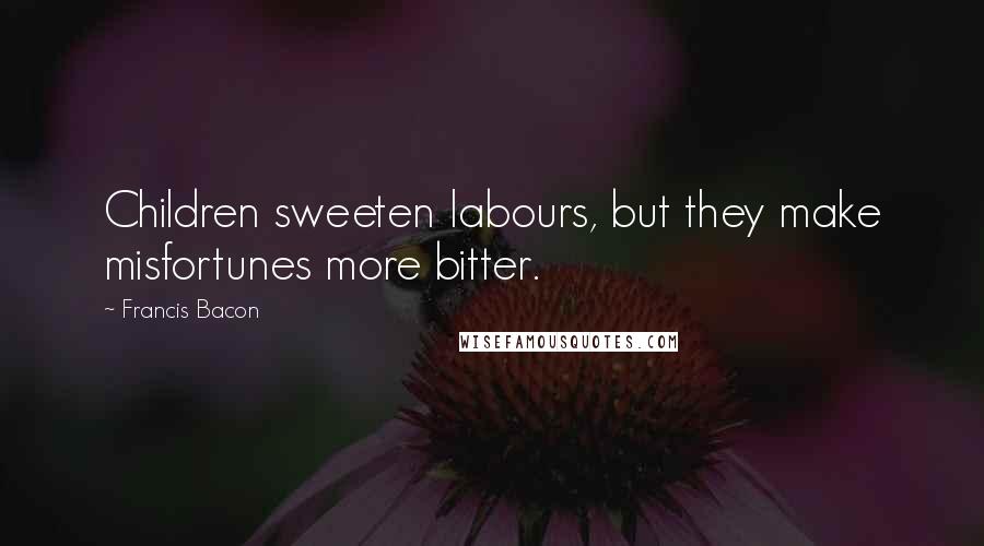 Francis Bacon Quotes: Children sweeten labours, but they make misfortunes more bitter.