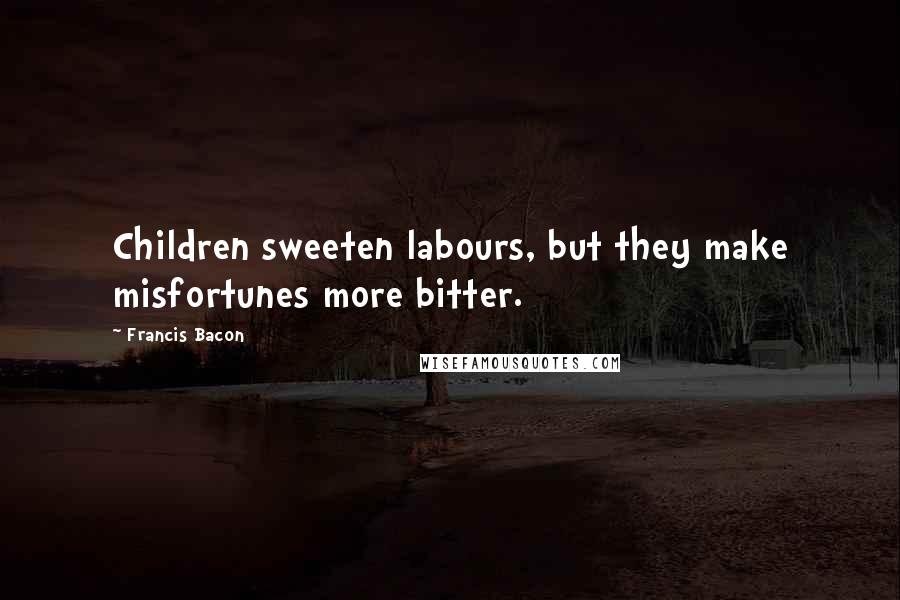 Francis Bacon Quotes: Children sweeten labours, but they make misfortunes more bitter.