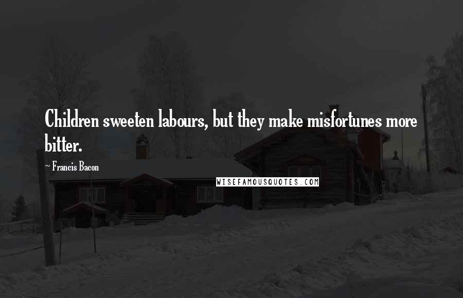 Francis Bacon Quotes: Children sweeten labours, but they make misfortunes more bitter.