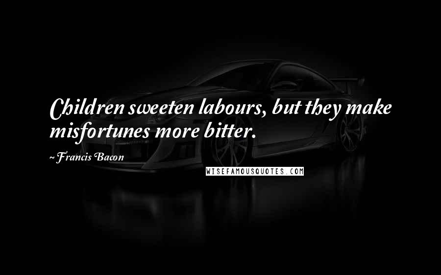 Francis Bacon Quotes: Children sweeten labours, but they make misfortunes more bitter.