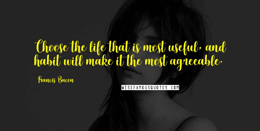 Francis Bacon Quotes: Choose the life that is most useful, and habit will make it the most agreeable.