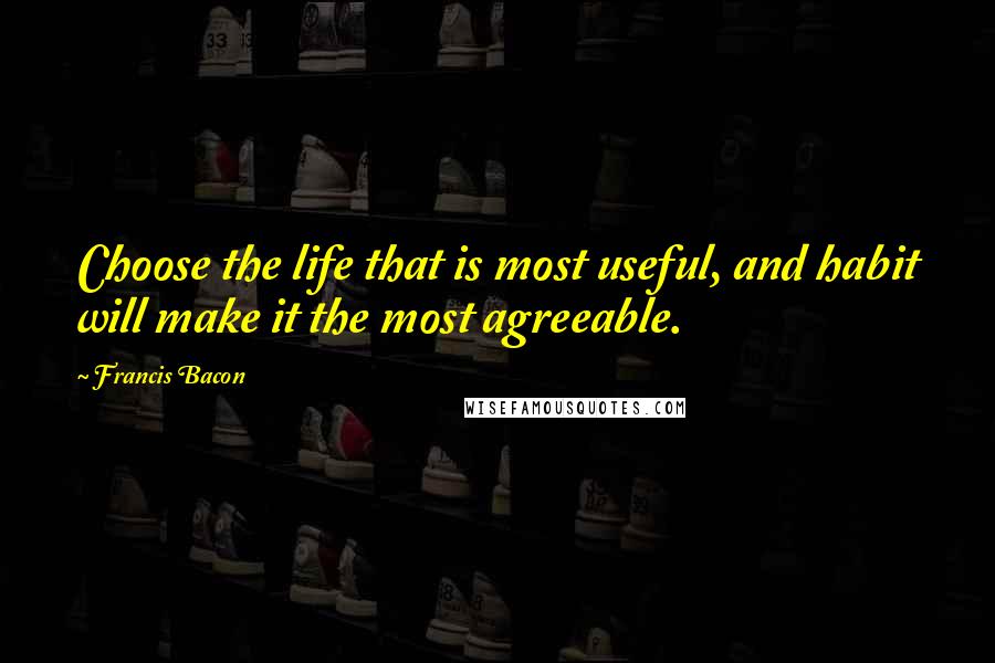 Francis Bacon Quotes: Choose the life that is most useful, and habit will make it the most agreeable.