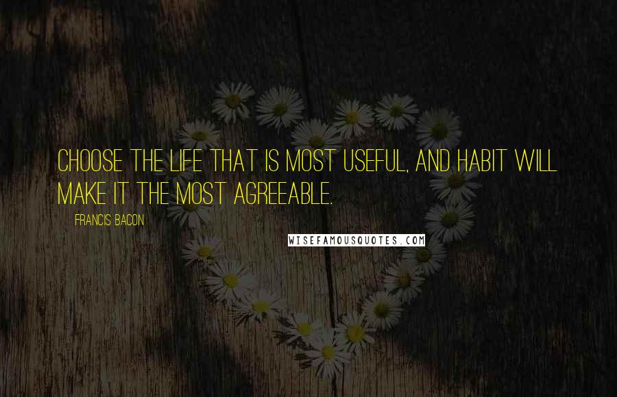 Francis Bacon Quotes: Choose the life that is most useful, and habit will make it the most agreeable.