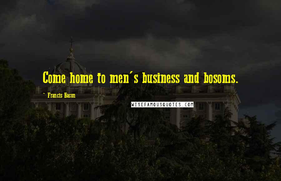 Francis Bacon Quotes: Come home to men's business and bosoms.