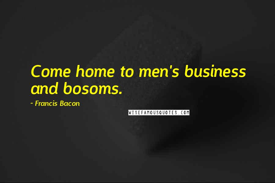 Francis Bacon Quotes: Come home to men's business and bosoms.