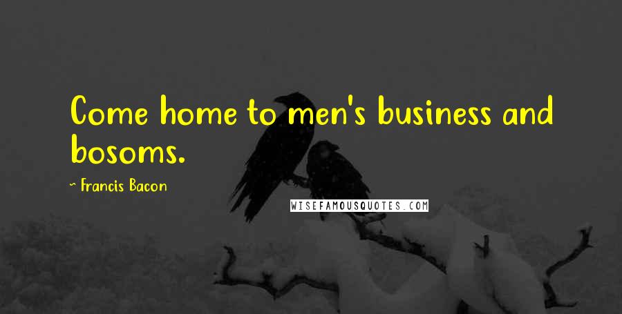 Francis Bacon Quotes: Come home to men's business and bosoms.