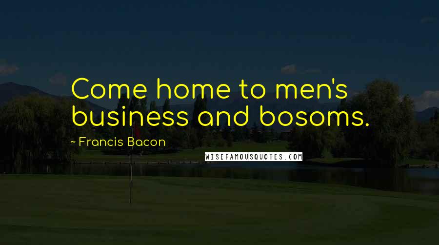 Francis Bacon Quotes: Come home to men's business and bosoms.