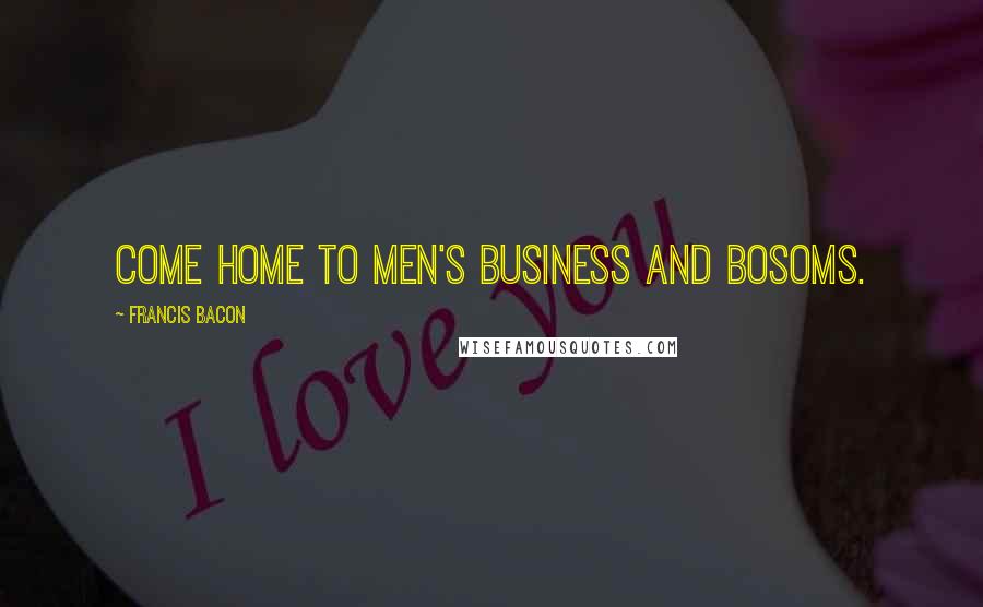 Francis Bacon Quotes: Come home to men's business and bosoms.