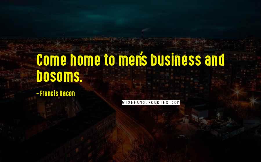 Francis Bacon Quotes: Come home to men's business and bosoms.