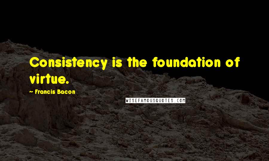 Francis Bacon Quotes: Consistency is the foundation of virtue.