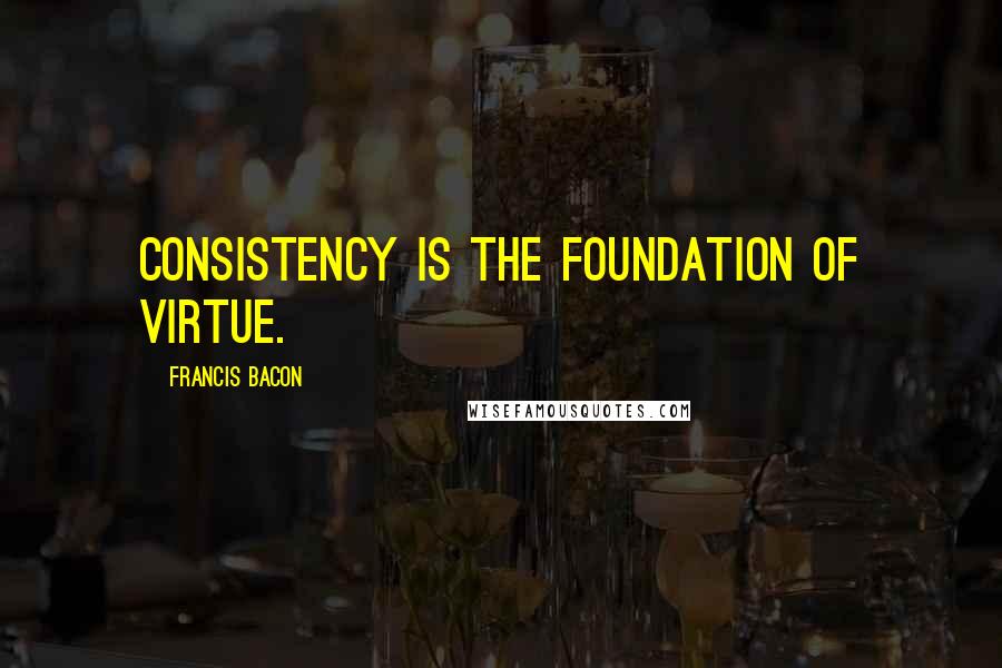 Francis Bacon Quotes: Consistency is the foundation of virtue.