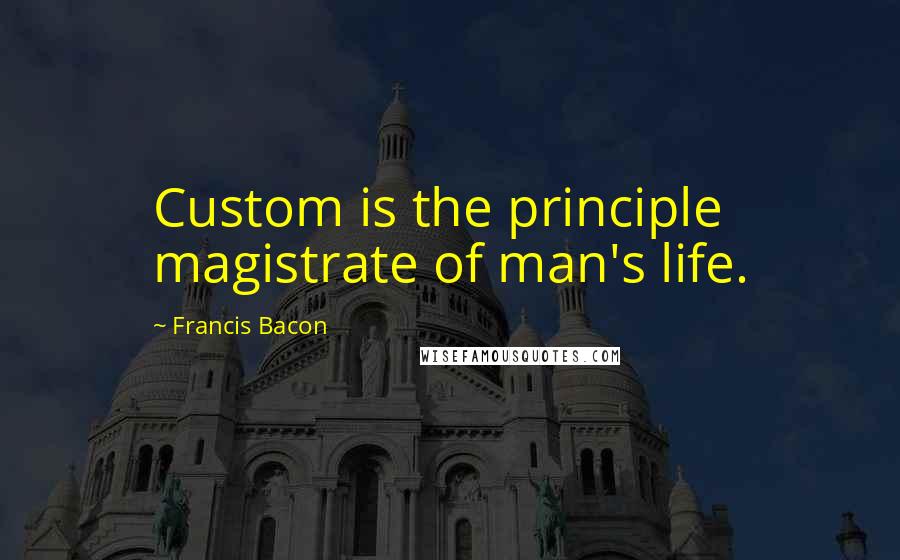 Francis Bacon Quotes: Custom is the principle magistrate of man's life.