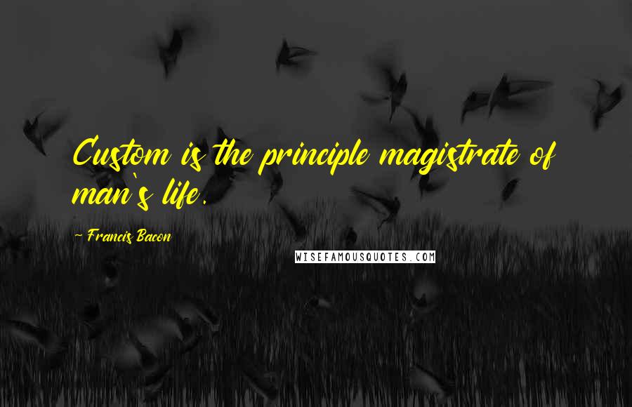 Francis Bacon Quotes: Custom is the principle magistrate of man's life.