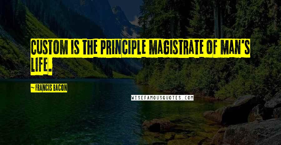 Francis Bacon Quotes: Custom is the principle magistrate of man's life.