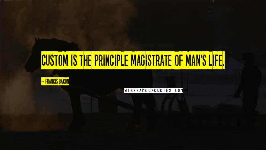 Francis Bacon Quotes: Custom is the principle magistrate of man's life.