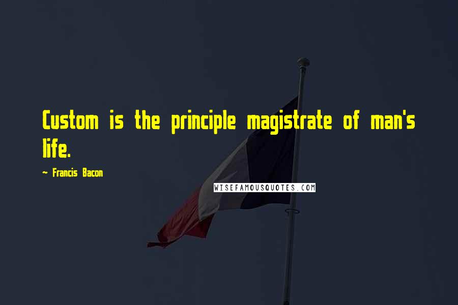 Francis Bacon Quotes: Custom is the principle magistrate of man's life.