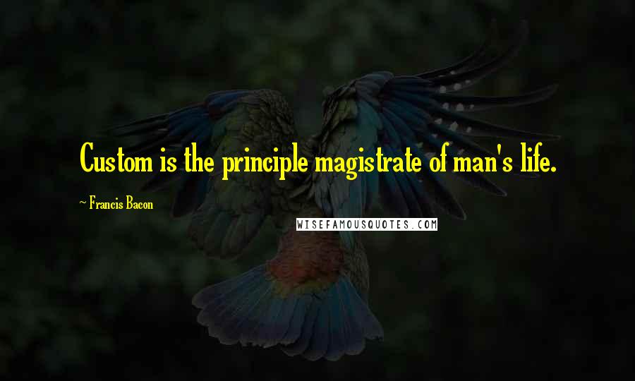 Francis Bacon Quotes: Custom is the principle magistrate of man's life.