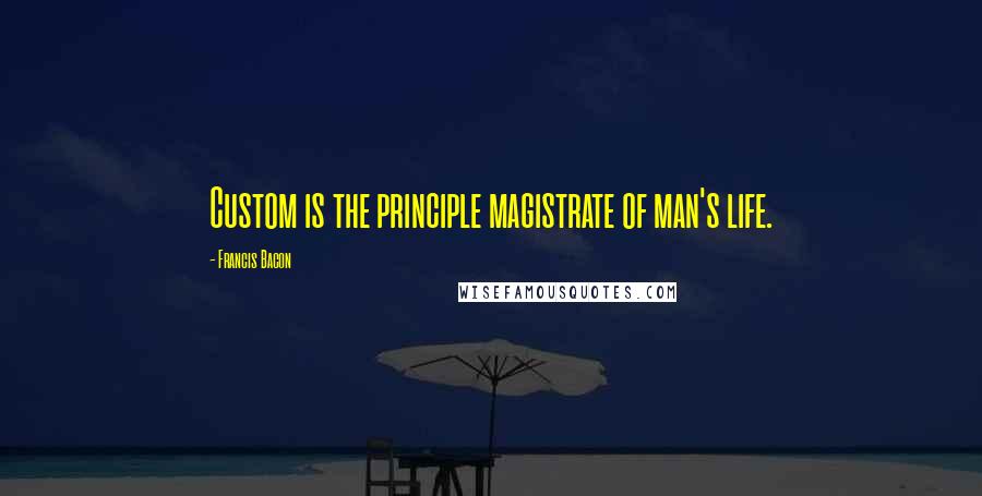 Francis Bacon Quotes: Custom is the principle magistrate of man's life.