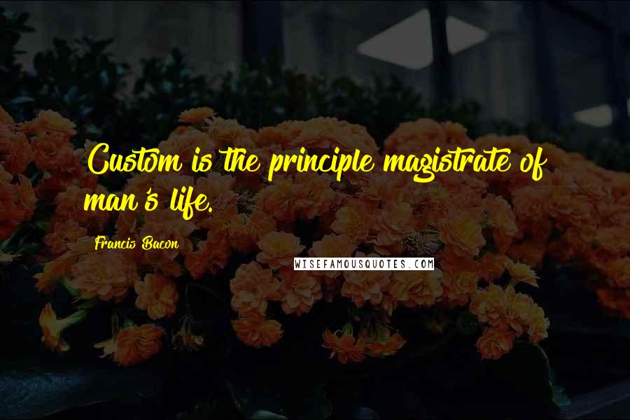 Francis Bacon Quotes: Custom is the principle magistrate of man's life.