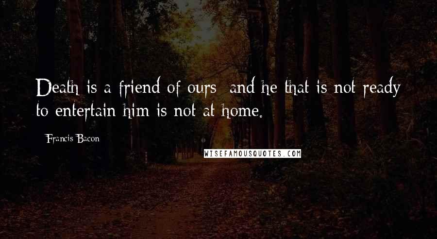 Francis Bacon Quotes: Death is a friend of ours; and he that is not ready to entertain him is not at home.