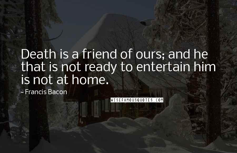 Francis Bacon Quotes: Death is a friend of ours; and he that is not ready to entertain him is not at home.