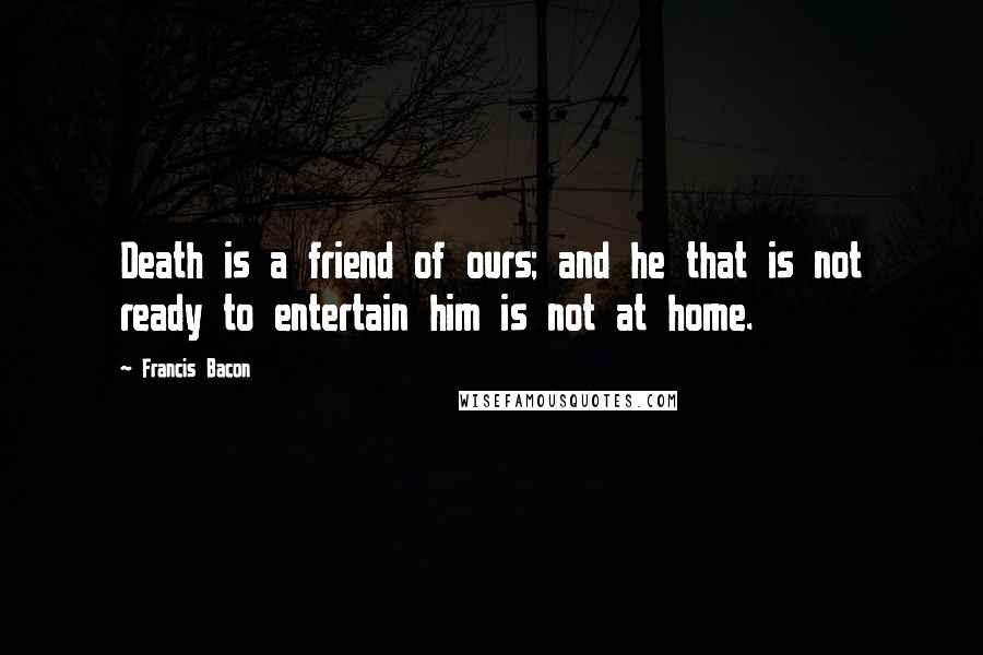 Francis Bacon Quotes: Death is a friend of ours; and he that is not ready to entertain him is not at home.