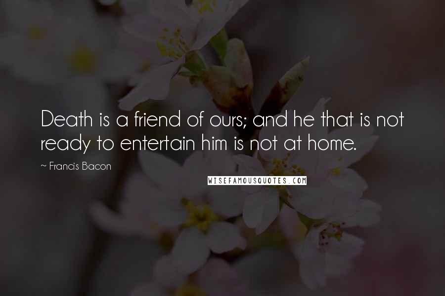 Francis Bacon Quotes: Death is a friend of ours; and he that is not ready to entertain him is not at home.