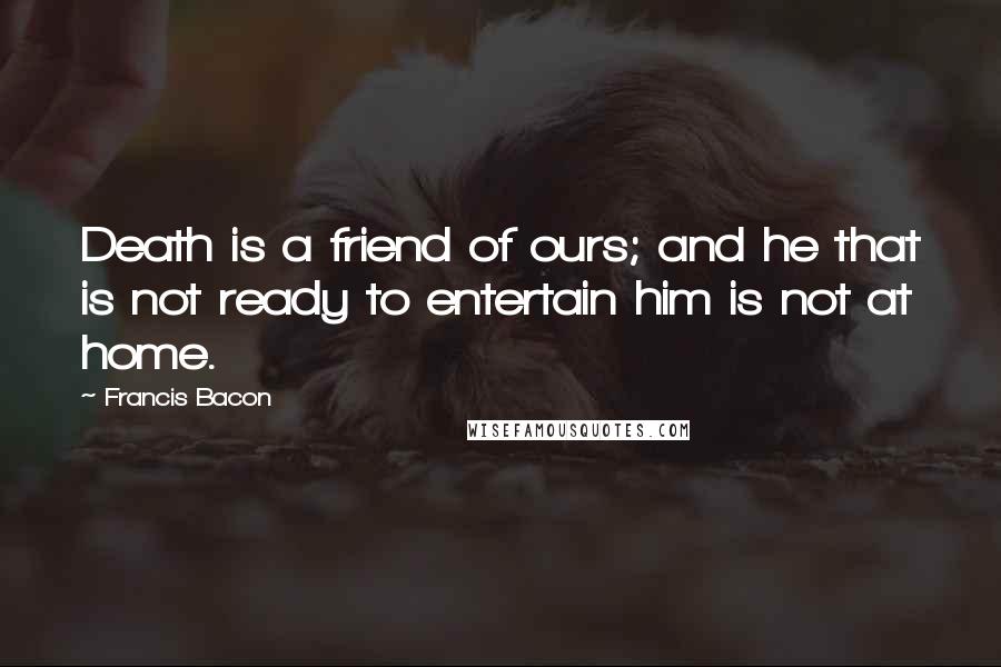 Francis Bacon Quotes: Death is a friend of ours; and he that is not ready to entertain him is not at home.