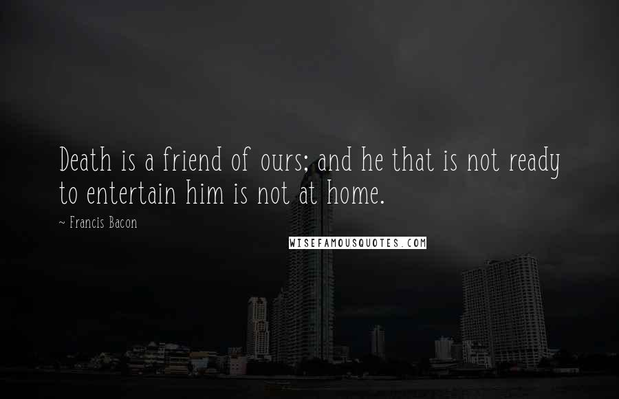 Francis Bacon Quotes: Death is a friend of ours; and he that is not ready to entertain him is not at home.