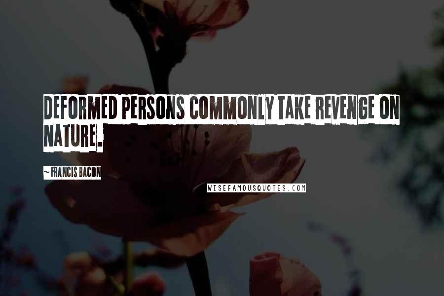 Francis Bacon Quotes: Deformed persons commonly take revenge on nature.