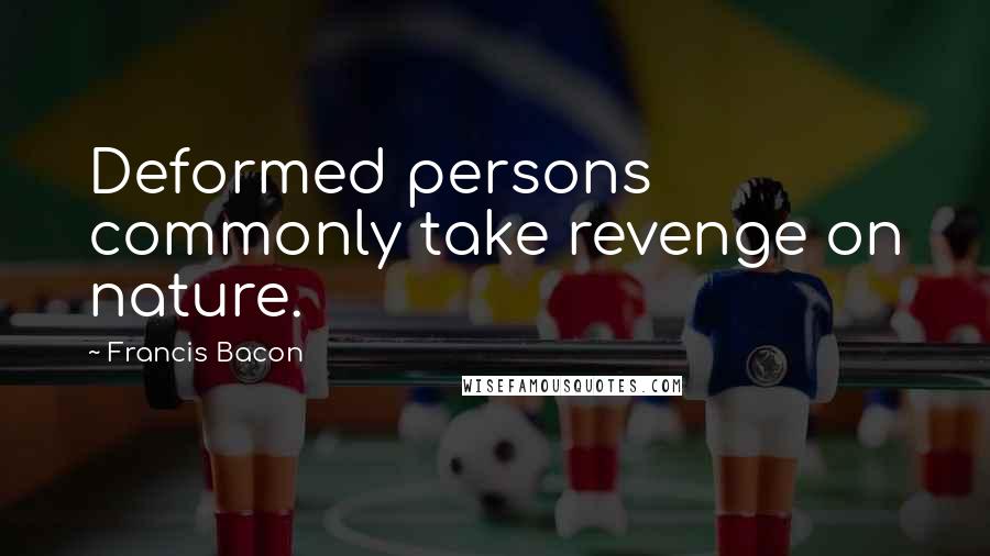 Francis Bacon Quotes: Deformed persons commonly take revenge on nature.