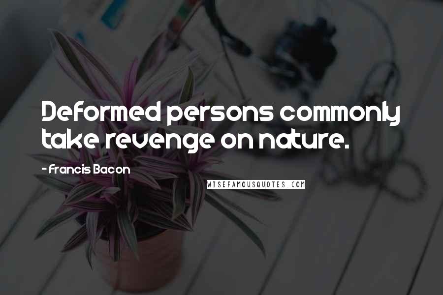 Francis Bacon Quotes: Deformed persons commonly take revenge on nature.