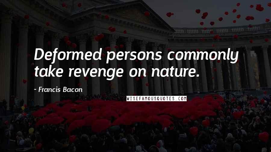 Francis Bacon Quotes: Deformed persons commonly take revenge on nature.