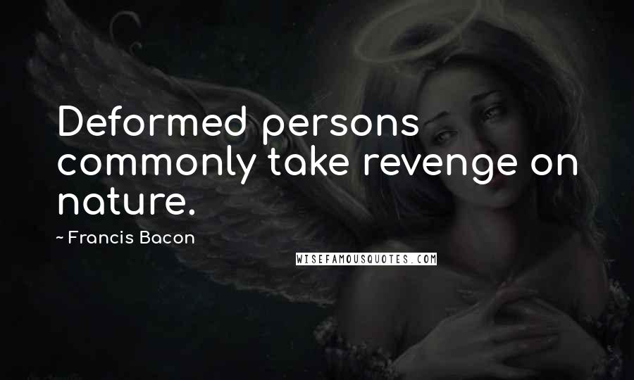 Francis Bacon Quotes: Deformed persons commonly take revenge on nature.