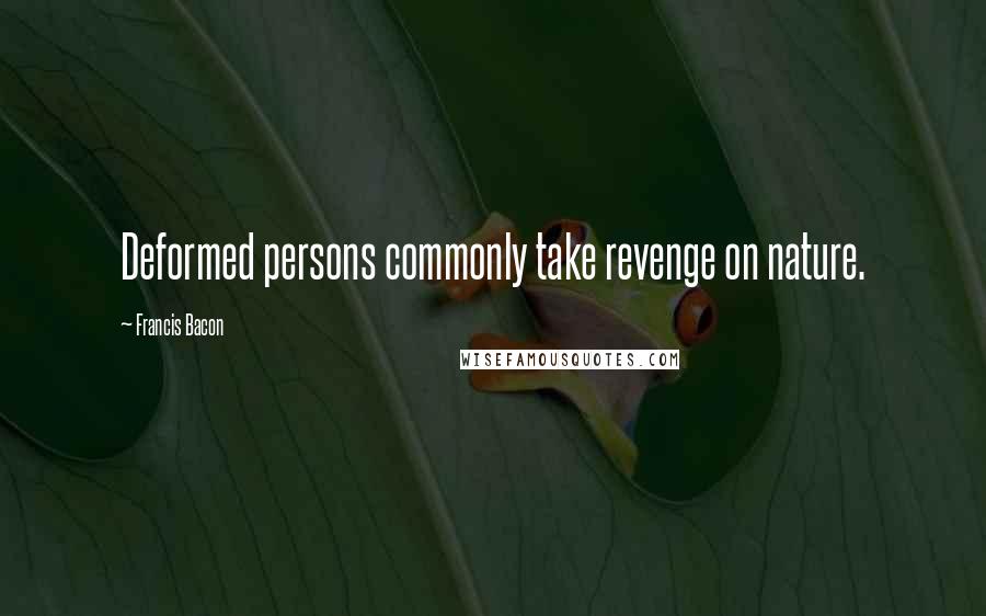 Francis Bacon Quotes: Deformed persons commonly take revenge on nature.