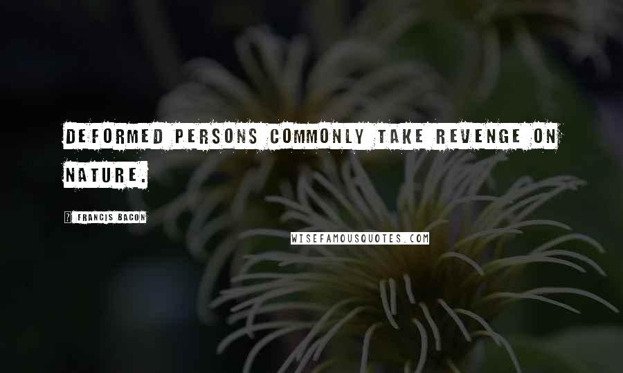 Francis Bacon Quotes: Deformed persons commonly take revenge on nature.