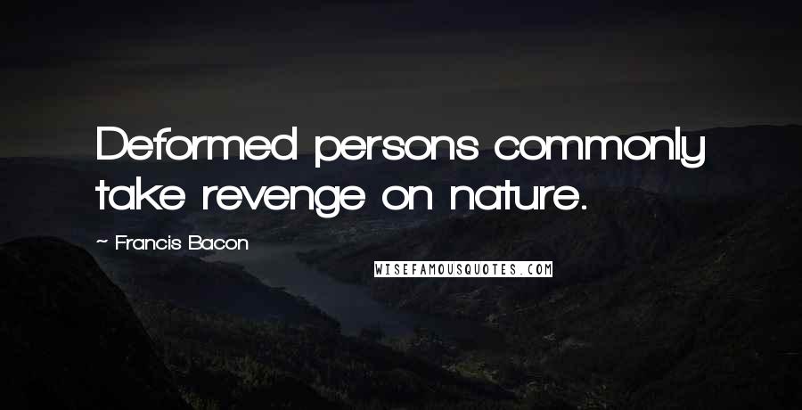 Francis Bacon Quotes: Deformed persons commonly take revenge on nature.