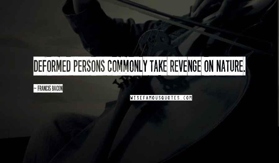 Francis Bacon Quotes: Deformed persons commonly take revenge on nature.