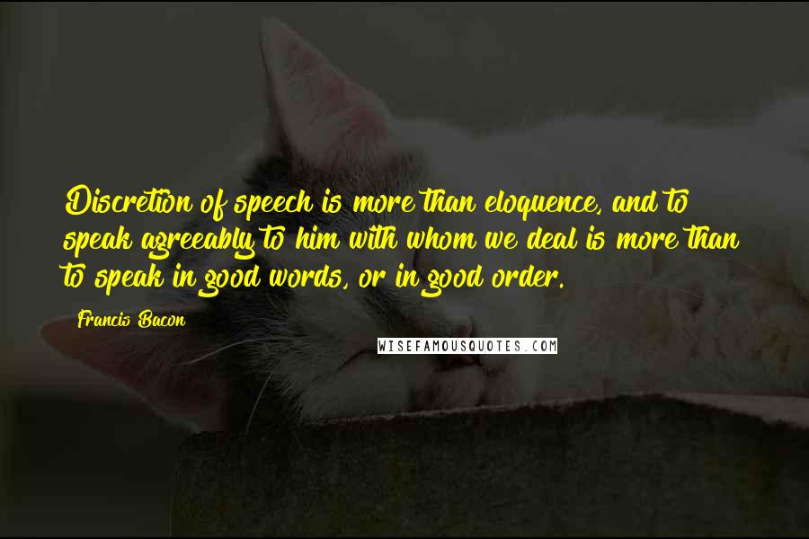 Francis Bacon Quotes: Discretion of speech is more than eloquence, and to speak agreeably to him with whom we deal is more than to speak in good words, or in good order.