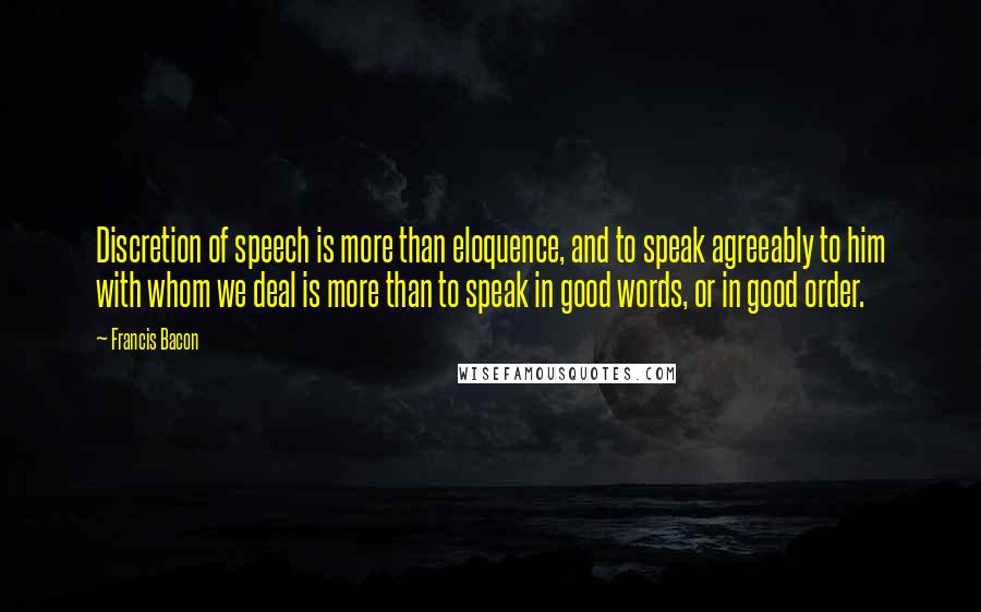 Francis Bacon Quotes: Discretion of speech is more than eloquence, and to speak agreeably to him with whom we deal is more than to speak in good words, or in good order.