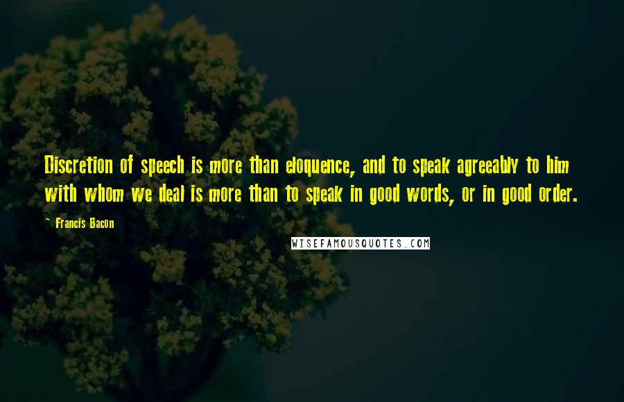 Francis Bacon Quotes: Discretion of speech is more than eloquence, and to speak agreeably to him with whom we deal is more than to speak in good words, or in good order.