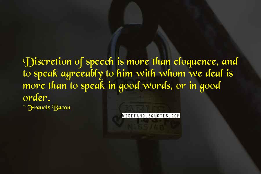 Francis Bacon Quotes: Discretion of speech is more than eloquence, and to speak agreeably to him with whom we deal is more than to speak in good words, or in good order.