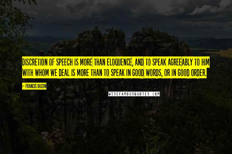 Francis Bacon Quotes: Discretion of speech is more than eloquence, and to speak agreeably to him with whom we deal is more than to speak in good words, or in good order.