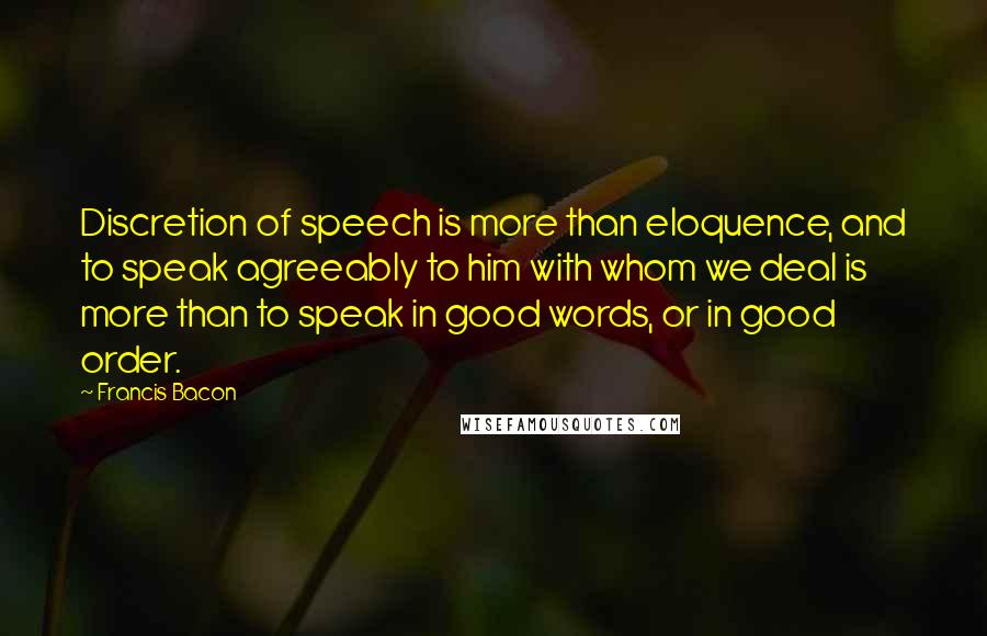 Francis Bacon Quotes: Discretion of speech is more than eloquence, and to speak agreeably to him with whom we deal is more than to speak in good words, or in good order.