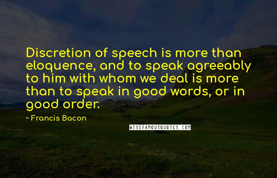 Francis Bacon Quotes: Discretion of speech is more than eloquence, and to speak agreeably to him with whom we deal is more than to speak in good words, or in good order.