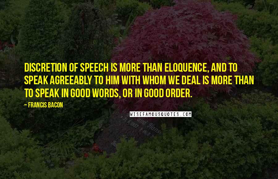 Francis Bacon Quotes: Discretion of speech is more than eloquence, and to speak agreeably to him with whom we deal is more than to speak in good words, or in good order.